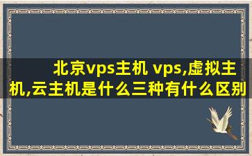 北京vps主机 vps,虚拟主机,云主机是什么三种有什么区别